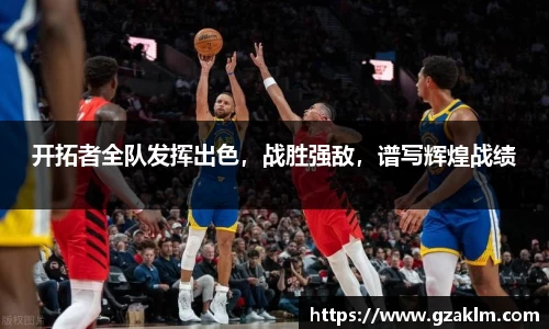 开拓者全队发挥出色，战胜强敌，谱写辉煌战绩