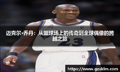 迈克尔·乔丹：从篮球场上的传奇到全球偶像的跨越之旅