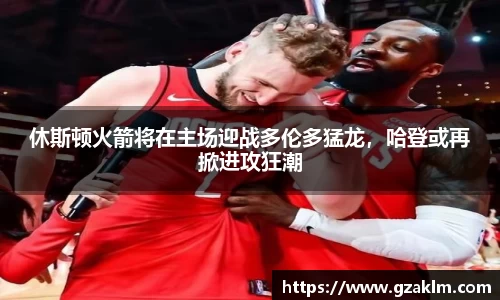 休斯顿火箭将在主场迎战多伦多猛龙，哈登或再掀进攻狂潮