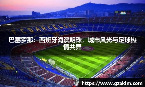 巴塞罗那：西班牙海滨明珠，城市风光与足球热情共舞