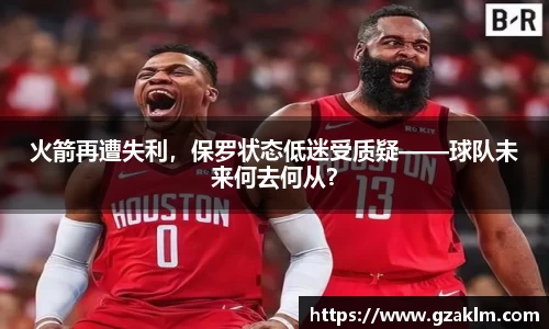 火箭再遭失利，保罗状态低迷受质疑——球队未来何去何从？