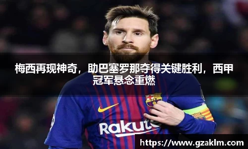 梅西再现神奇，助巴塞罗那夺得关键胜利，西甲冠军悬念重燃