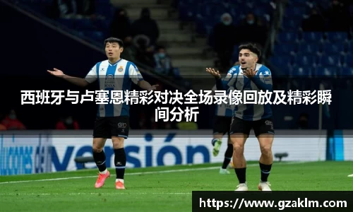 西班牙与卢塞恩精彩对决全场录像回放及精彩瞬间分析
