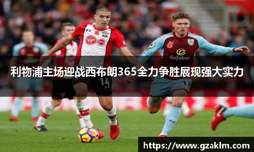 利物浦主场迎战西布朗365全力争胜展现强大实力