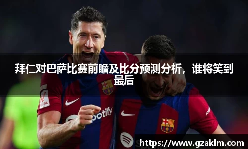 拜仁对巴萨比赛前瞻及比分预测分析，谁将笑到最后