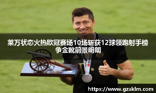 莱万状态火热欧冠赛场10场斩获12球领跑射手榜争金靴前景明朗