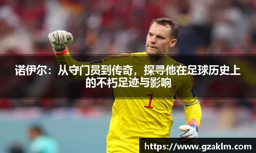 诺伊尔：从守门员到传奇，探寻他在足球历史上的不朽足迹与影响