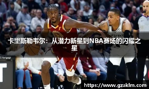 卡里斯勒韦尔：从潜力新星到NBA赛场的闪耀之星